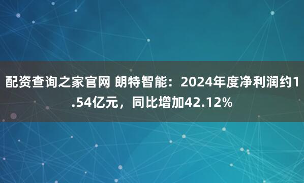 配资查询之家官网 朗特智能：2024年度净利润约1.54亿元，同比增加42.12%
