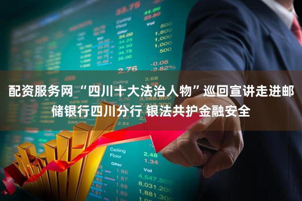 配资服务网 “四川十大法治人物”巡回宣讲走进邮储银行四川分行 银法共护金融安全
