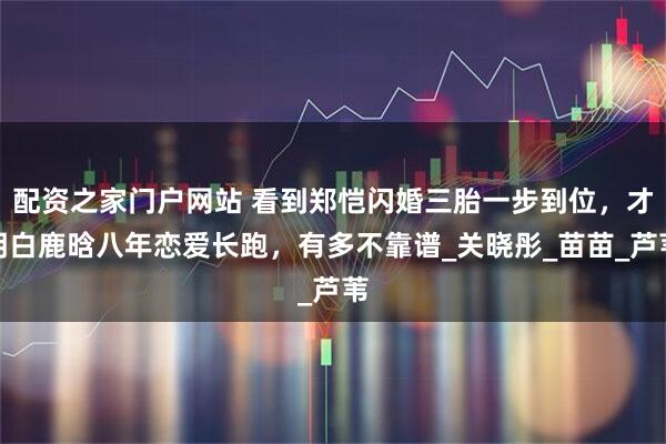 配资之家门户网站 看到郑恺闪婚三胎一步到位，才明白鹿晗八年恋爱长跑，有多不靠谱_关晓彤_苗苗_芦苇