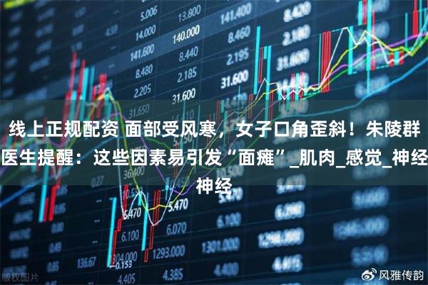 线上正规配资 面部受风寒，女子口角歪斜！朱陵群医生提醒：这些因素易引发“面瘫”_肌肉_感觉_神经