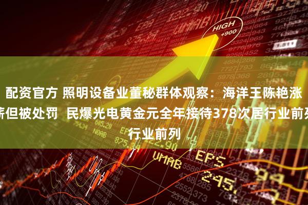 配资官方 照明设备业董秘群体观察：海洋王陈艳涨薪但被处罚  民爆光电黄金元全年接待378次居行业前列