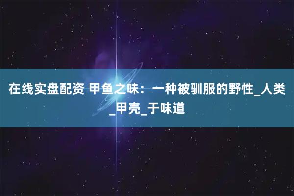 在线实盘配资 甲鱼之味：一种被驯服的野性_人类_甲壳_于味道