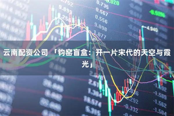 云南配资公司 「钧窑盲盒：开一片宋代的天空与霞光」