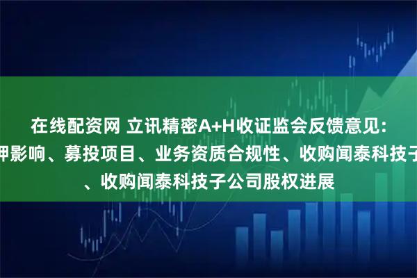 在线配资网 立讯精密A+H收证监会反馈意见:需说明股权质押影响、募投项目、业务资质合规性、收购闻泰科技子公司股权进展