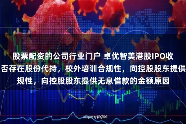 股票配资的公司行业门户 卓优智美港股IPO收证监会反馈意见：是否存在股份代持，校外培训合规性，向控股股东提供无息借款的金额原因