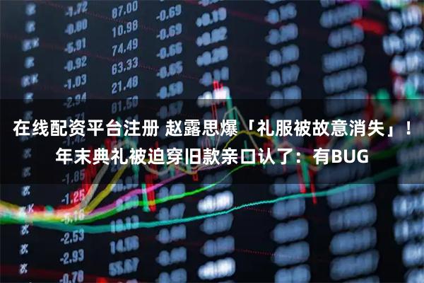 在线配资平台注册 赵露思爆「礼服被故意消失」！年末典礼被迫穿旧款　亲口认了：有BUG