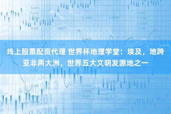 线上股票配资代理 世界杯地理学堂：埃及，地跨亚非两大洲，世界五大文明发源地之一