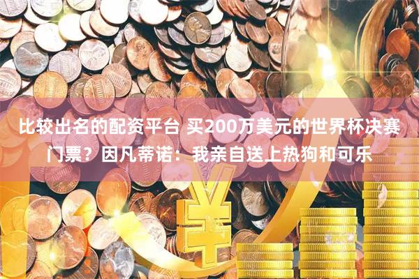 比较出名的配资平台 买200万美元的世界杯决赛门票？因凡蒂诺：我亲自送上热狗和可乐