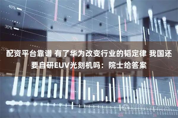 配资平台靠谱 有了华为改变行业的韬定律 我国还要自研EUV光刻机吗：院士给答案